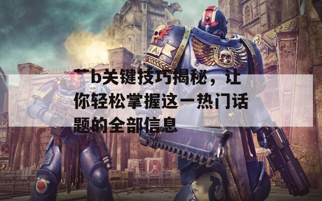 艹b关键技巧揭秘，让你轻松掌握这一热门话题的全部信息