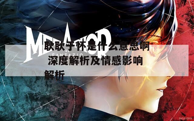 耿耿于怀是什么意思啊 深度解析及情感影响解析