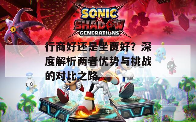 行商好还是坐贾好？深度解析两者优势与挑战的对比之路