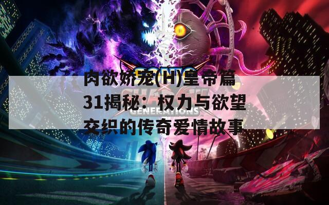 肉欲娇宠(H)皇帝篇31揭秘：权力与欲望交织的传奇爱情故事