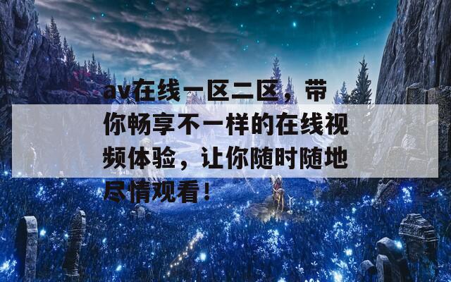 av在线一区二区，带你畅享不一样的在线视频体验，让你随时随地尽情观看！
