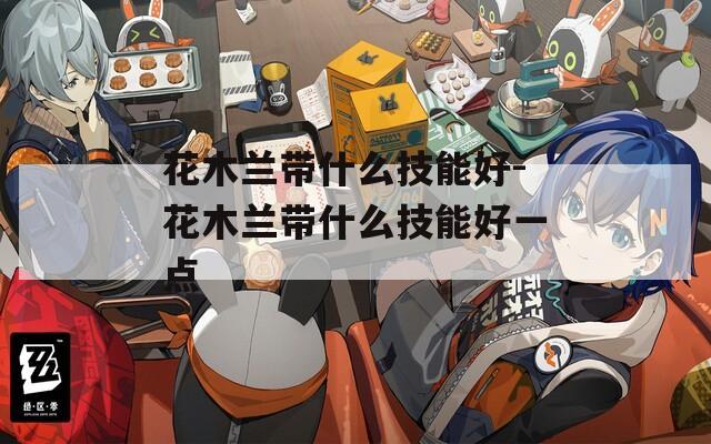 花木兰带什么技能好-花木兰带什么技能好一点