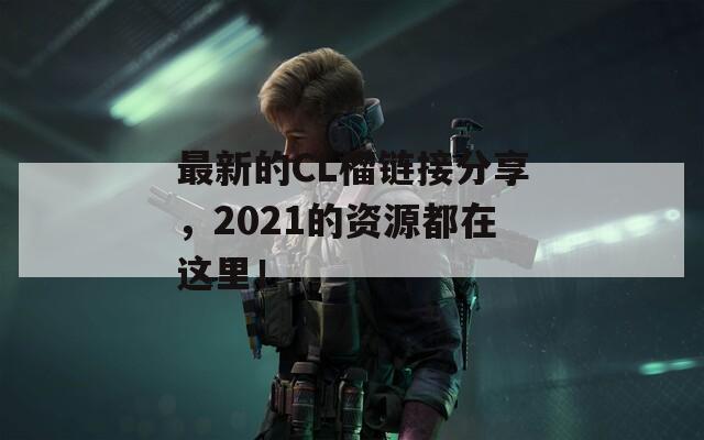 最新的CL榴链接分享，2021的资源都在这里！