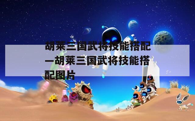 胡莱三国武将技能搭配—胡莱三国武将技能搭配图片