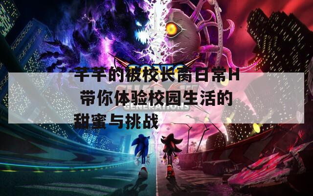 芊芊的被校长脔日常H 带你体验校园生活的甜蜜与挑战