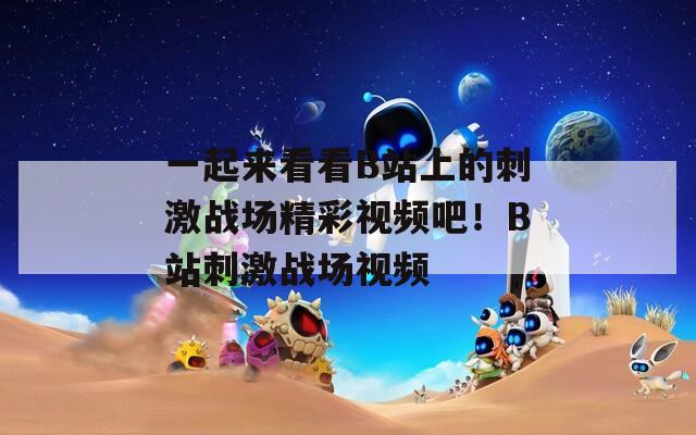 一起来看看B站上的刺激战场精彩视频吧！B站刺激战场视频