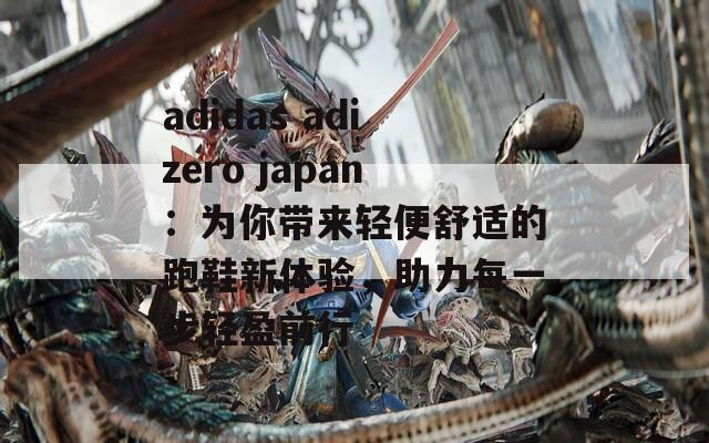 adidas adizero japan：为你带来轻便舒适的跑鞋新体验，助力每一步轻盈前行