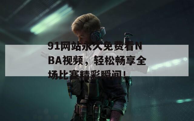 91网站永久免费看NBA视频，轻松畅享全场比赛精彩瞬间！