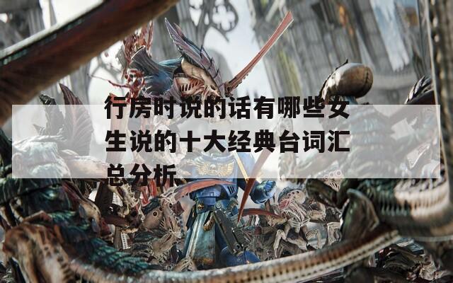 行房时说的话有哪些女生说的十大经典台词汇总分析
