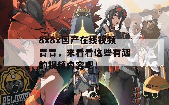 8x8x国产在线视频青青，来看看这些有趣的视频内容吧！