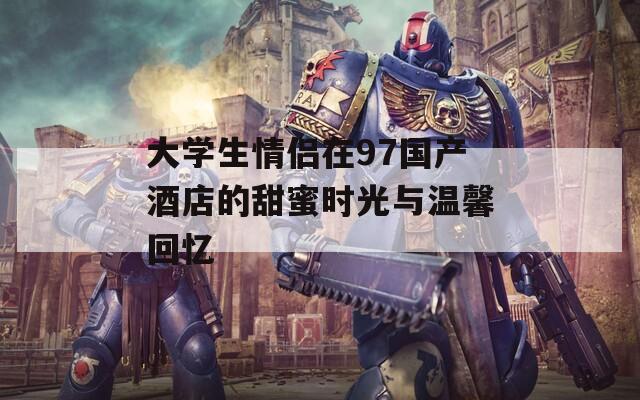 大学生情侣在97国产酒店的甜蜜时光与温馨回忆