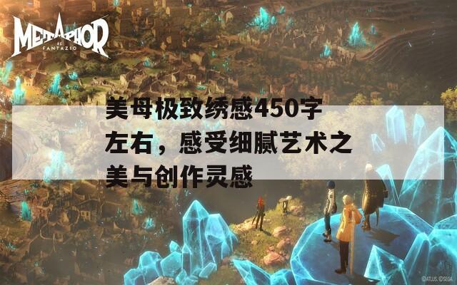 美母极致绣感450字左右，感受细腻艺术之美与创作灵感