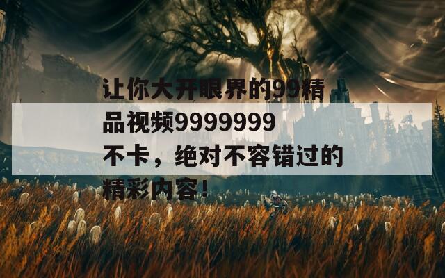 让你大开眼界的99精品视频9999999不卡，绝对不容错过的精彩内容！