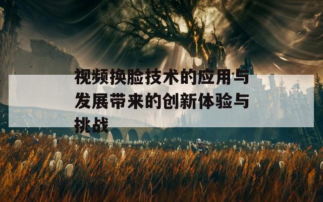 视频换脸技术的应用与发展带来的创新体验与挑战