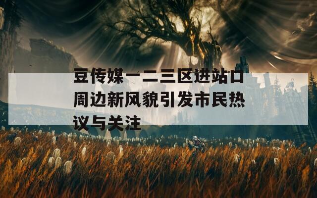 豆传媒一二三区进站口周边新风貌引发市民热议与关注