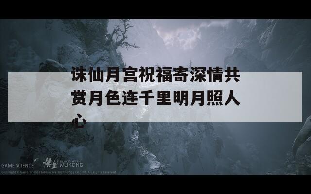 诛仙月宫祝福寄深情共赏月色连千里明月照人心