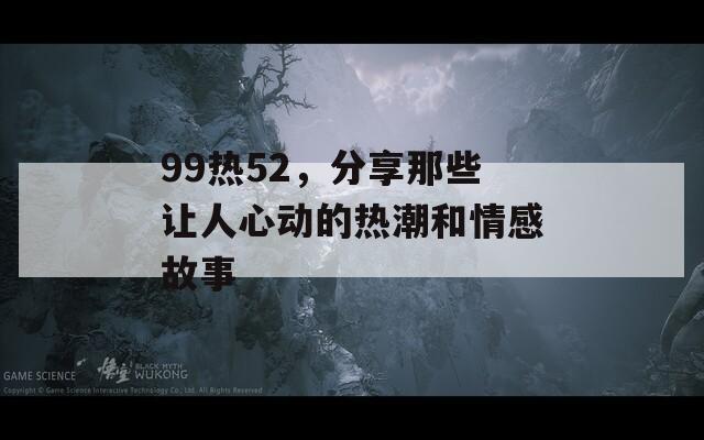 99热52，分享那些让人心动的热潮和情感故事