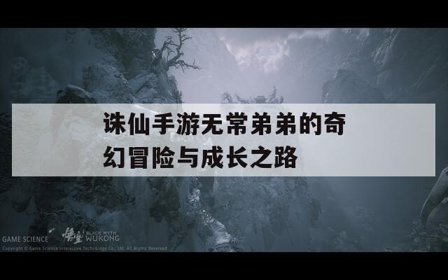 诛仙手游无常弟弟的奇幻冒险与成长之路