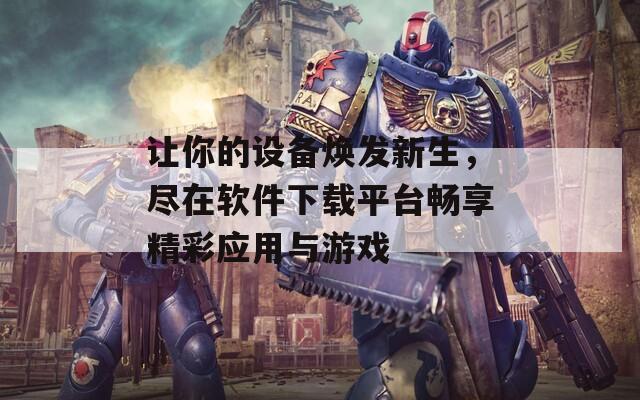 让你的设备焕发新生，尽在软件下载平台畅享精彩应用与游戏