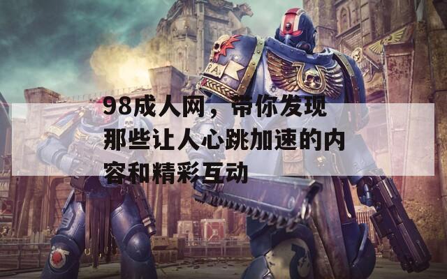 98成人网，带你发现那些让人心跳加速的内容和精彩互动