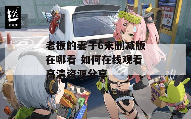 老板的妻子6未删减版在哪看 如何在线观看高清资源分享