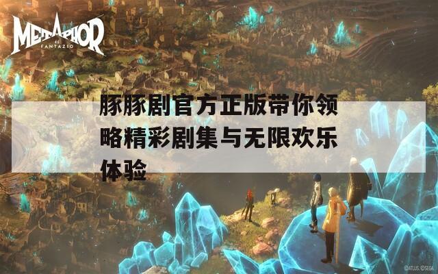 豚豚剧官方正版带你领略精彩剧集与无限欢乐体验
