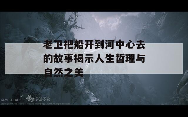 老卫把船开到河中心去的故事揭示人生哲理与自然之美