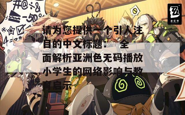 请为您提供一个引人注目的中文标题：  全面解析亚洲色无码播放小学生的网络影响与教育启示