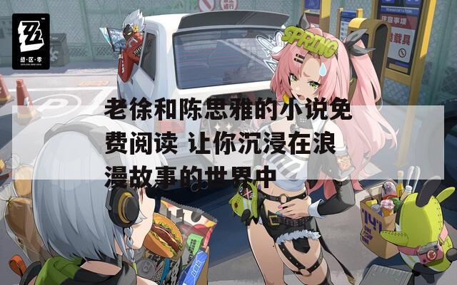 老徐和陈思雅的小说免费阅读 让你沉浸在浪漫故事的世界中