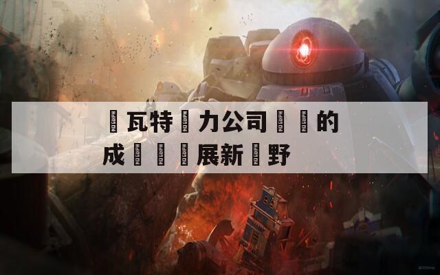 賽瓦特動力公司員資的成長與發展新視野