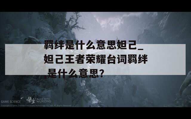 羁绊是什么意思妲己_妲己王者荣耀台词羁绊,是什么意思？