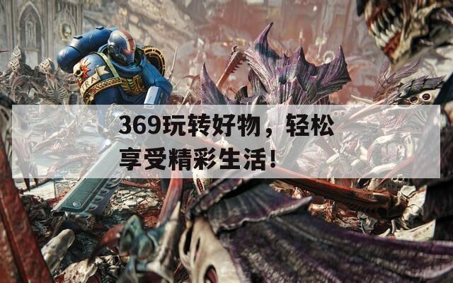 369玩转好物，轻松享受精彩生活！