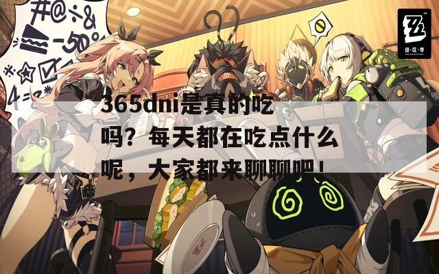 365dni是真的吃吗？每天都在吃点什么呢，大家都来聊聊吧！