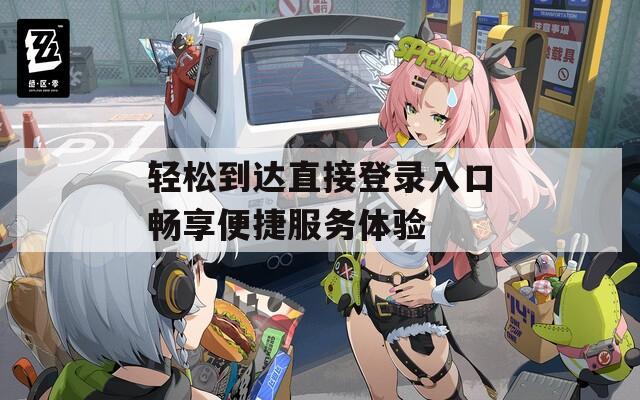 轻松到达直接登录入口畅享便捷服务体验