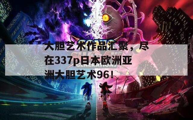 大胆艺术作品汇聚，尽在337p日本欧洲亚洲大胆艺术96！