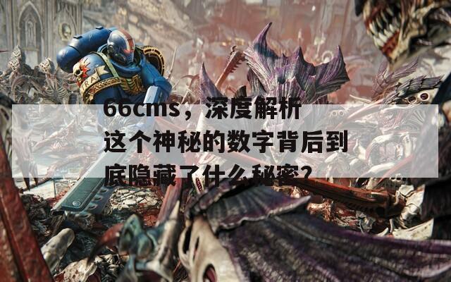 66cms，深度解析这个神秘的数字背后到底隐藏了什么秘密？