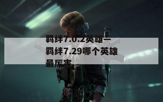 羁绊7.0.2英雄—羁绊7.29哪个英雄最厉害
