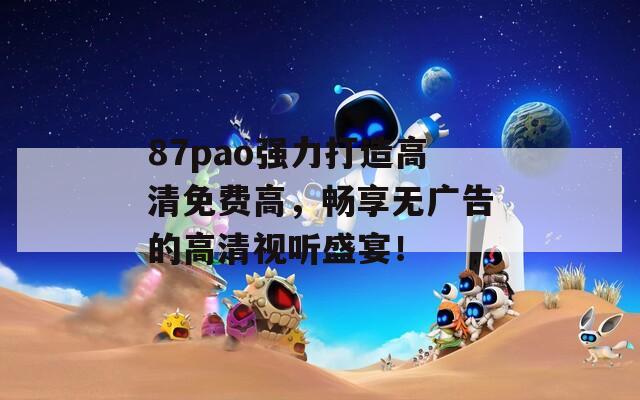 87pao强力打造高清免费高，畅享无广告的高清视听盛宴！