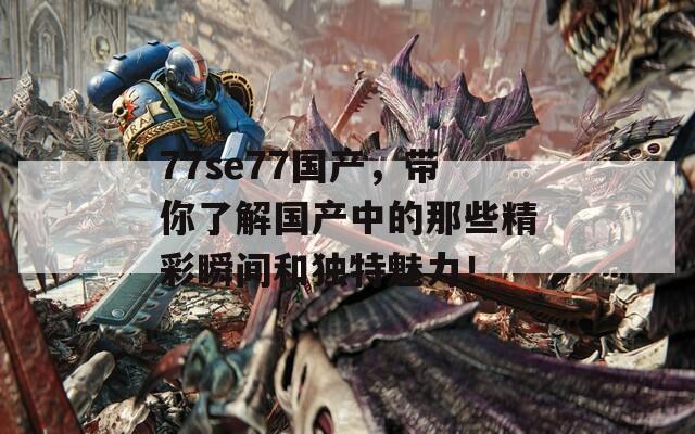 77se77国产，带你了解国产中的那些精彩瞬间和独特魅力！