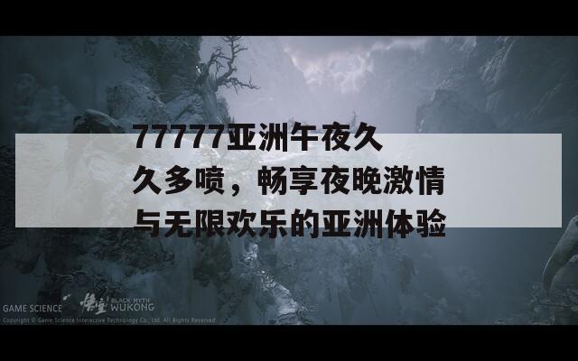 77777亚洲午夜久久多喷，畅享夜晚激情与无限欢乐的亚洲体验