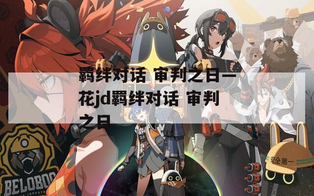 羁绊对话 审判之日—花jd羁绊对话 审判之日