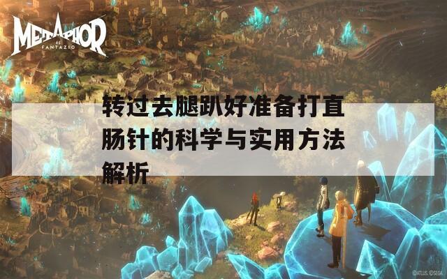 转过去腿趴好准备打直肠针的科学与实用方法解析