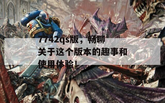 7742qs版，畅聊关于这个版本的趣事和使用体验！
