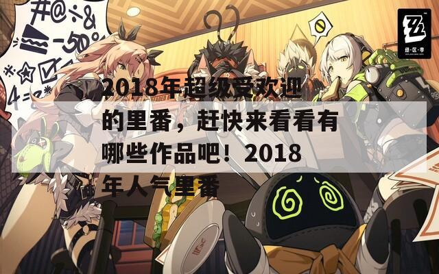 2018年超级受欢迎的里番，赶快来看看有哪些作品吧！2018年人气里番