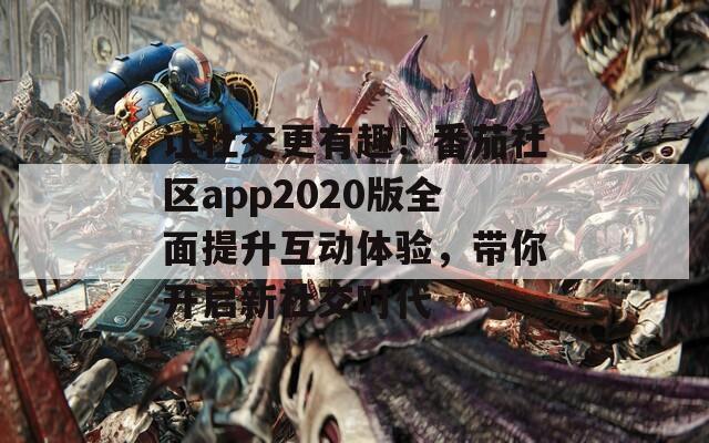 让社交更有趣！番茄社区app2020版全面提升互动体验，带你开启新社交时代