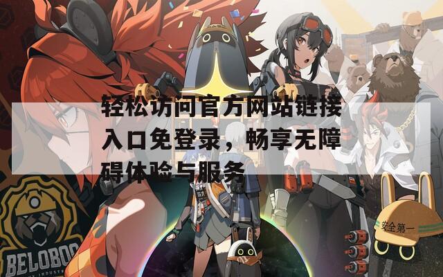 轻松访问官方网站链接入口免登录，畅享无障碍体验与服务
