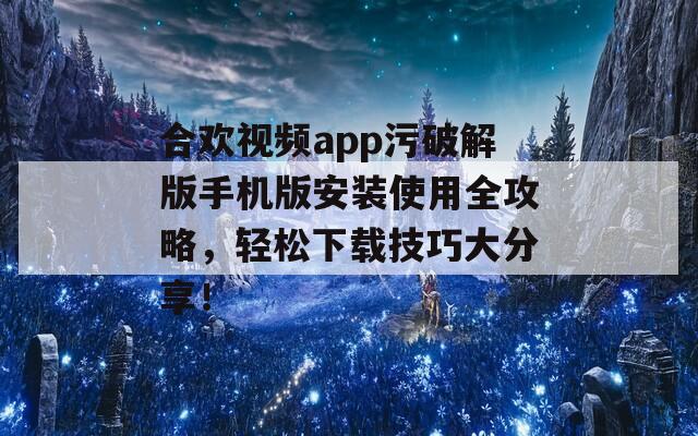 合欢视频app污破解版手机版安装使用全攻略，轻松下载技巧大分享！