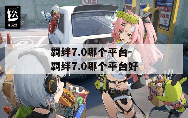 羁绊7.0哪个平台-羁绊7.0哪个平台好