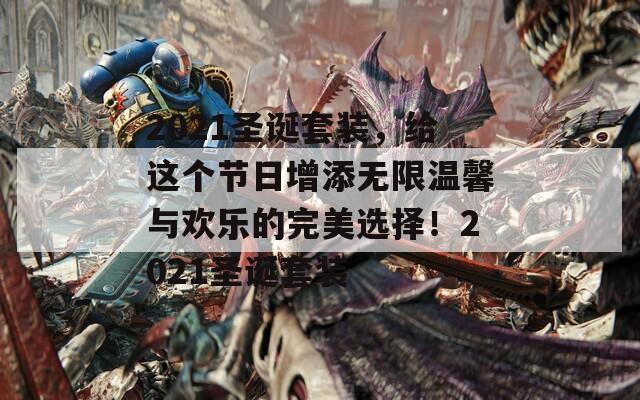 2021圣诞套装，给这个节日增添无限温馨与欢乐的完美选择！2021圣诞套装