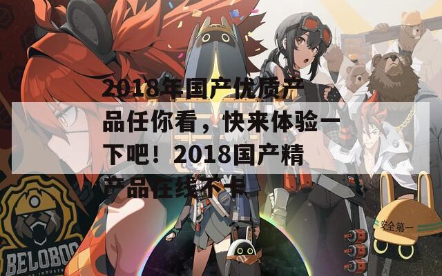 2018年国产优质产品任你看，快来体验一下吧！2018国产精产品在线不卡